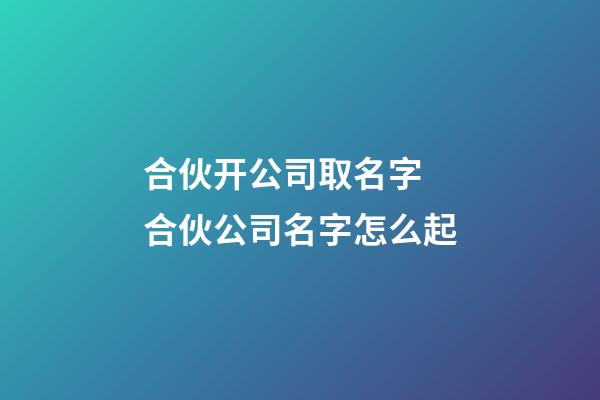 合伙开公司取名字 合伙公司名字怎么起-第1张-公司起名-玄机派